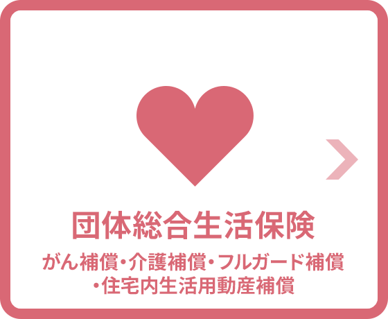 団体総合生活保険 （がん補償・介護補償・フルガード補償 ・住宅内生活用動産補償）