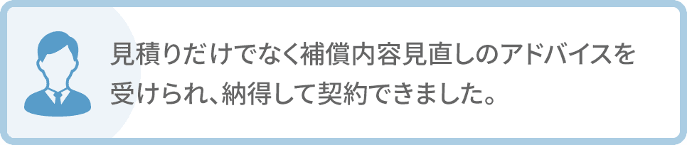 見積りだけでなく補償内容見直しのアドバイスを受けられ、納得して契約できました。