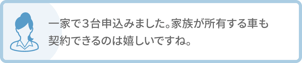 一家で３台申込みました。家族が所有する車も契約できるのは嬉しいですね。