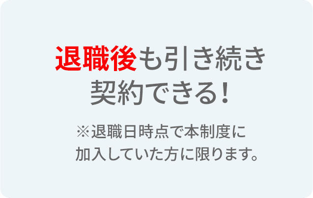 退職後も引き続き契約できる！※退職日時点で本制度に加入していた方に限ります。