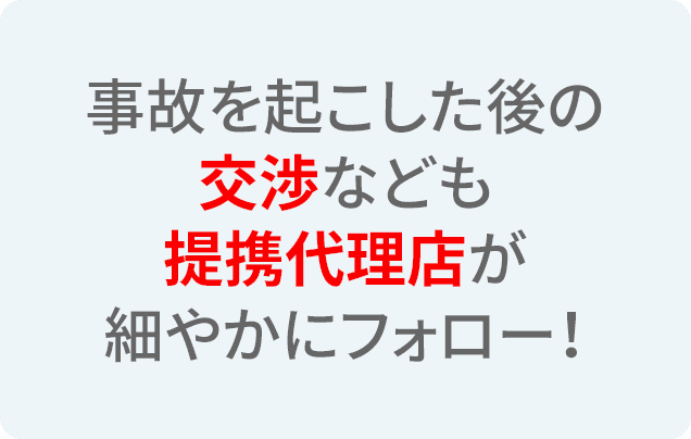 事故を起こした後の交渉なども提携代理店が細やかにフォロー！