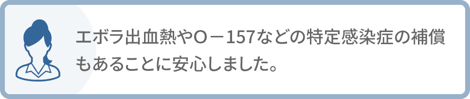 エボラ出血熱やＯ－157などの特定感染症の補償もあることに安心しました。