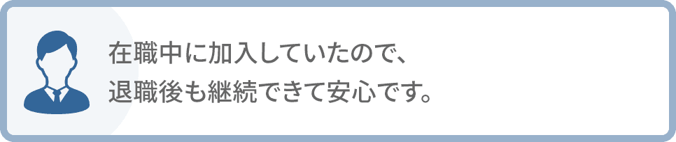 在職中に加入していたので、退職後も継続できて安心です。