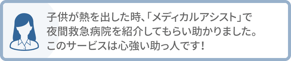 子供が熱を出した時、「メディカルアシスト」で夜間救急病院を紹介してもらい助かりました。このサービスは心強い助っ人です！