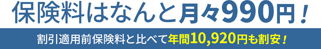 保険料はなんと月々990円！割引適用前保険料と比べて年間10,920円も割安！